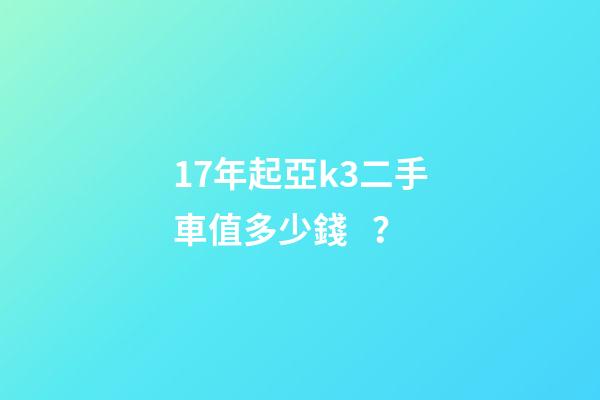 17年起亞k3二手車值多少錢？